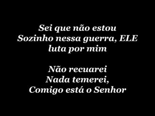 Sei que não estouSozinho nessa guerra, ELE luta por mimNão recuareiNada temerei,Comigo está o Senhor