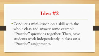 Idea #2
•Conduct a mini-lesson on a skill with the
whole class and answer some example
“Practice” questions together. Then...