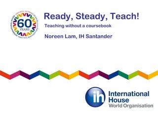 Ready, Steady, Teach!
Noreen Lam, IH Santander
Teaching without a coursebook
 