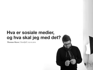 Hva er sosiale medier,
og hva skal jeg med det?
Thomas Moen | Norefjell | 22.01.2011
 