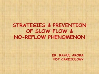 STRATEGIES & PREVENTION 
OF SLOW FLOW & 
NO-REFLOW PHENOMENON 
DR. RAHUL ARORA 
PDT CARDIOLOGY 
 