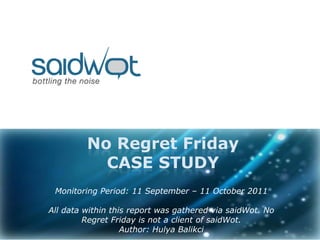 No Regret FridayCASE STUDY Monitoring Period: 11 September – 11 October 2011 All data within this report was gathered via saidWot. No Regret Friday is not a client of saidWot.  Author: Hulya Balikci 