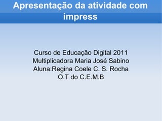 Apresentação da atividade com impress Curso de Educação Digital 2011 Multiplicadora Maria José Sabino Aluna:Regina Coele C. S. Rocha O.T do C.E.M.B 