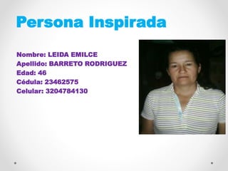 Persona Inspirada
Nombre: LEIDA EMILCE
Apellido: BARRETO RODRIGUEZ
Edad: 46
Cédula: 23462575
Celular: 3204784130
FOTO