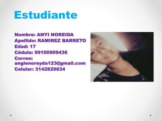 Estudiante
Nombre: ANYI NOREIDA
Apellido: RAMIREZ BARRETO
Edad: 17
Cédula: 99100909436
Correo:
angienoreyda123@gmail.com
Celular: 3142829834
FOTO