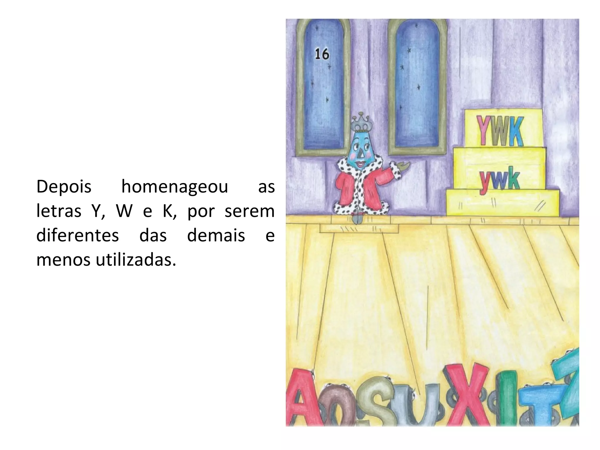 Depois homenageou as letras Y, W e K, por serem diferentes das demais e menos utilizadas. 