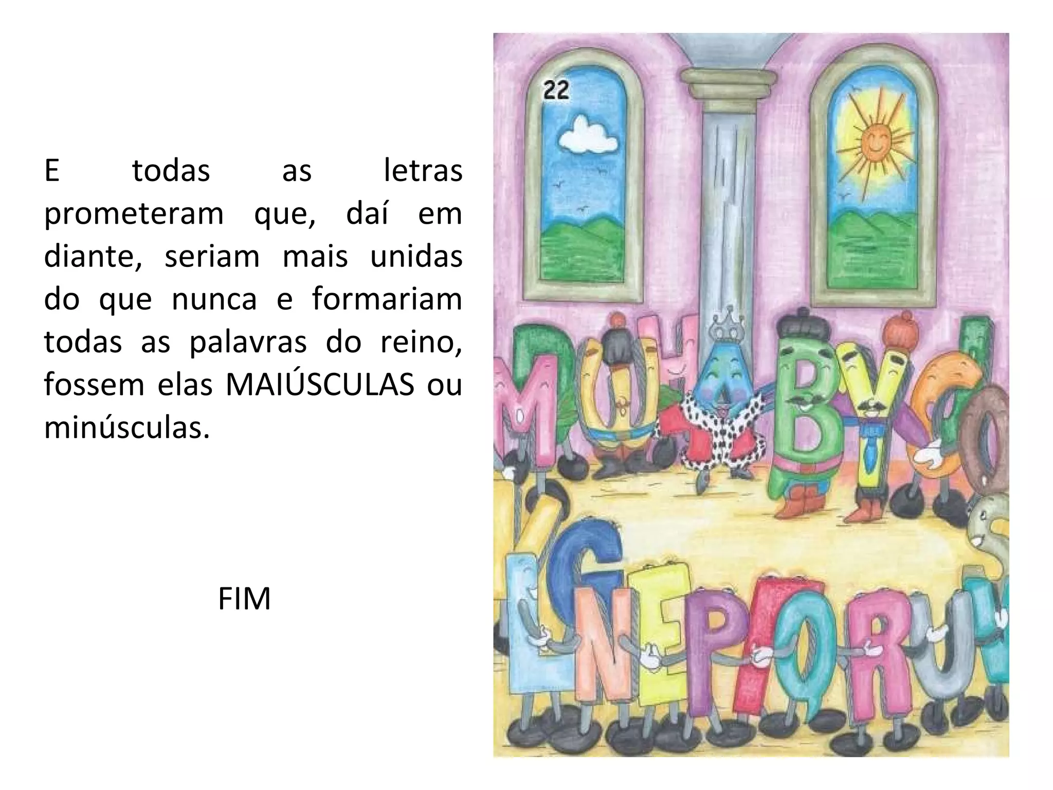 E todas as letras prometeram que, daí em diante, seriam mais unidas do que nunca e formariam todas as palavras do reino, fossem elas MAIÚSCULAS ou minúsculas.   FIM 