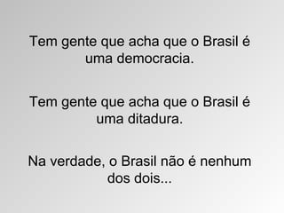 Tem gente que acha que o Brasil é
       uma democracia.


Tem gente que acha que o Brasil é
         uma ditadura.

Na verdade, o Brasil não é nenhum
            dos dois...
 