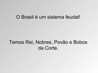 O Brasil é um sistema feudal!




Temos Rei, Nobres, Povão e Bobos
            da Corte.
 