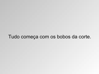 Tudo começa com os bobos da corte.
 