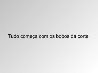 Tudo começa com os bobos da corte
 
