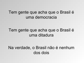 Tem gente que acha que o Brasil é
uma democracia
Tem gente que acha que o Brasil é
uma ditadura
Na verdade, o Brasil não é nenhum
dos dois

 