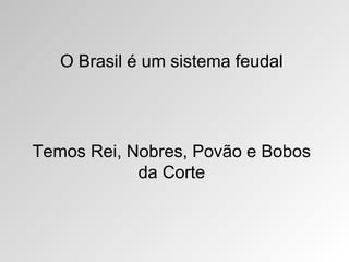 O Brasil é um sistema feudal

Temos Rei, Nobres, Povão e Bobos
da Corte

 