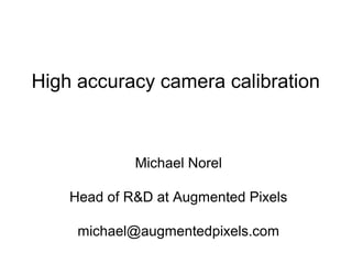 High accuracy camera calibration
Michael Norel
Head of R&D at Augmented Pixels
michael@augmentedpixels.com
 