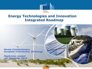 Energy Technologies and Innovation
Integrated Roadmap

Norela Constantinescu
European Commission, DG Energy
Maghrenov project
16 December 2013

Energy

 