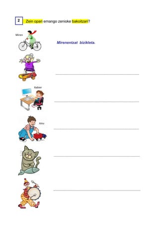 2      Zein opari emango zenioke bakoitzari?


Miren

                         Mirenentzat bizikleta.




                         …………………………………………………………………………………………………………….



            Xabier



                        ……………………………………………………………………………………………………………..




               Josu
                        ………………………………………………………………………………………………………………




                        ……………………………………………………………………………………………………………….




                       …………………………………………………………………………………………………………………
 