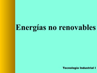 Energías no renovables

Tecnología Industrial I

 