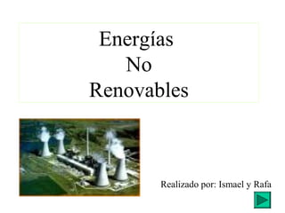 Energías
No
Renovables
Realizado por: Ismael y Rafa
 