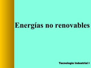 Energías no renovables
Tecnología Industrial I
 