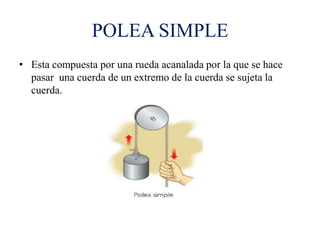 POLEA SIMPLE
• Esta compuesta por una rueda acanalada por la que se hace
pasar una cuerda de un extremo de la cuerda se sujeta la
cuerda.
 