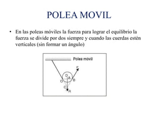 POLEA MOVIL
• En las poleas móviles la fuerza para lograr el equilibrio la
fuerza se divide por dos siempre y cuando las cuerdas estén
verticales (sin formar un ángulo)
 