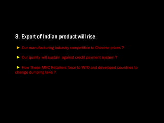 8. Export of Indian product will rise. ►  Our manufacturing industry competitive to Chinese prices ? ►   Our quality will sustain against credit payment system ? ►   How These MNC Retailers force to WTO and developed countries to change dumping laws ?  