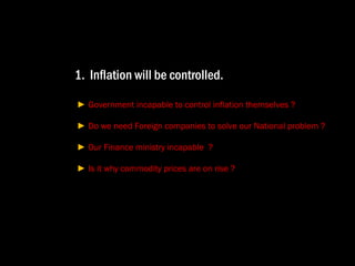 1.  Inflation will be controlled.   ►  Government incapable to control inflation themselves ?   ►  Do we need Foreign companies to solve our National problem ?  ►  Our Finance ministry incapable  ?  ►  Is it why commodity prices are on rise ? 