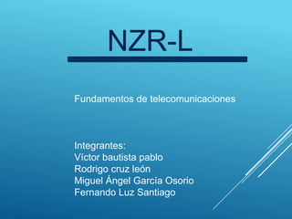 NZR-L
Fundamentos de telecomunicaciones



Integrantes:
Víctor bautista pablo
Rodrigo cruz león
Miguel Ángel García Osorio
Fernando Luz Santiago
 