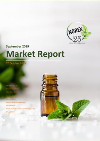 NOREX FLAVOURS PRIVATE LIMITED
Finest Manufacturers & Exporters of Essential
Oils, Aroma Chemicals & Isolates
September 2019
Market Report
7th October 2019
IN THIS ISSUE
General Comments 2
Joke of the Report 3
Mentha Piperita 4
Market Report 5
Mentha Arvensis& Menthol 6
Spearmint Oil 7
Anethole/Methyl Chavicol/Indian Basil Oil 8
Why NOREX? 9
 