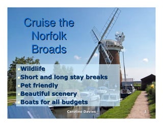 Cruise the
 Norfolk
 Broads
Wildlife
Short and long stay breaks
Pet friendly
Beautiful scenery
Boats for all budgets
             Caroline Davies   1
 