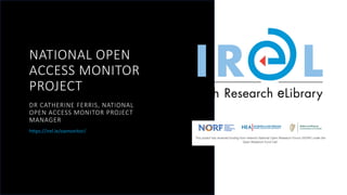 NATIONAL OPEN
ACCESS MONITOR
PROJECT
DR CATHERINE FERRIS, NATIONAL
OPEN ACCESS MONITOR PROJECT
MANAGER
https://irel.ie/oamonitor/
 