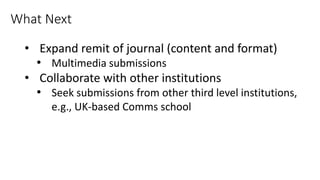 • Expand remit of journal (content and format)
• Multimedia submissions
• Collaborate with other institutions
• Seek submissions from other third level institutions,
e.g., UK-based Comms school
What Next
 