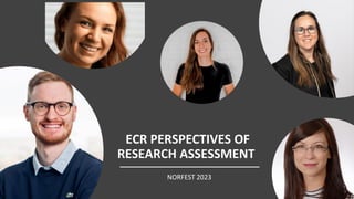 ECR PERSPECTIVES OF
RESEARCH ASSESSMENT
NORFEST 2023
 