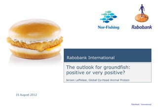 Rabobank International

                 The outlook for groundfish:
                 positive or very positive?
                 Jeroen Leffelaar, Global Co-Head Animal Protein




15 August 2012


                                                                                       1
                                                                   Rabobank International
 