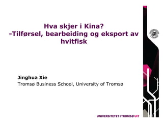 Hva skjer i Kina?
-Tilførsel, bearbeiding og eksport av
                hvitfisk




  Jinghua Xie
  Tromsø Business School, University of Tromsø
 