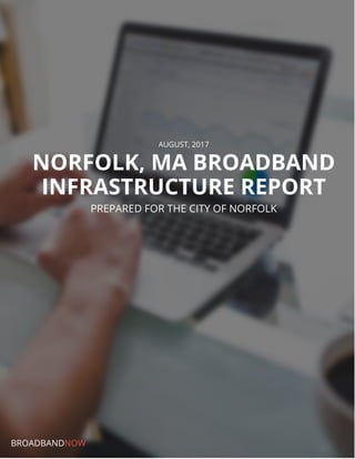 AUGUST, 2017
NORFOLK, MA BROADBAND
INFRASTRUCTURE REPORT
PREPARED FOR THE CITY OF NORFOLK
BROADBANDNOW
 