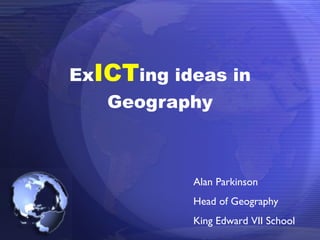 Ex ICT ing ideas in Geography Alan Parkinson Head of Geography King Edward VII School 