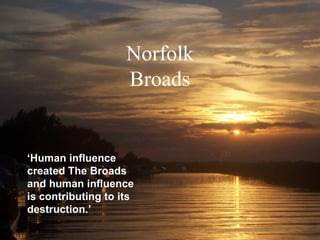 ‘ Human influence created The Broads and human influence is contributing to its destruction.’ Norfolk Broads 