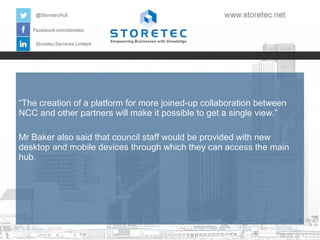 “The creation of a platform for more joined-up collaboration between
NCC and other partners will make it possible to get a single view.”
Mr Baker also said that council staff would be provided with new
desktop and mobile devices through which they can access the main
hub.

 