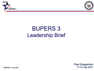 NAVY




       BUPERS 3




                        BUPERS 3
                      Leadership Brief




                                         Fleet Engagement
UPDATED 7 July 2011                         11-14 July 2011
 