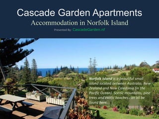 Cascade Garden Apartments
Accommodation in Norfolk Island
Presented By: CascadeGarden.nf
Norfolk Island is a beautiful small
island located between Australia, New
Zealand and New Caledonia (in the
Pacific Ocean). Scenic mountains, pine
trees and exotic beaches can all be
found here.
 