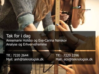 Tlf.: 7220 2644 Tlf.: 7220 2396
Mail: anh@teknologisk.dk Mail: ecn@teknologisk.dk
Tak for i dag
Annemarie Holsbo og Eva-Carina Nørskov
Analyse og Erhvervsfremme
 