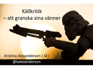 Källkritik 
– att granska sina vänner 
Kristina Alexanderson (.SE) 
@kalexanderson 
 