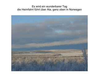 Es wird ein wunderbarer Tag die Heimfahrt führt über Ata, ganz oben in Norwegen 