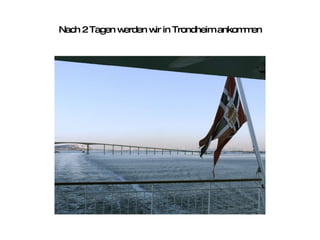 Nach 2 Tagen werden wir in Trondheim ankommen 