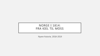 NORGE I 1814:
FRA KIEL TIL MOSS
Nyere historie, 2018-2019
 