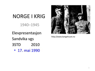 NORGE I KRIG
    1940–1945
Elevpresentasjon
                   http://www.kongehuset.no
Sandvika vgs
3STD       2010
 • 17. mai 1990


                                              1
 