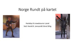 Norge Rundt på kartet
Hackday til crowdsource i prod
Ved: Harald K. Jansson& Erlend Wiig
 