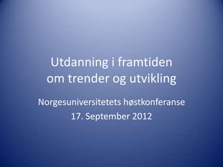 Utdanning i framtiden
  om trender og utvikling
Norgesuniversitetets høstkonferanse
       17. September 2012
 