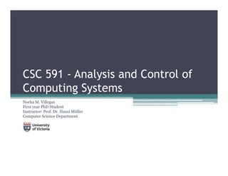 CSC 591 - Analysis and Control of
Computing Systems
Norha M. Villegas
First year PhD Student
Instructor: Prof. Dr. Hausi Müller
Computer Science Department
 